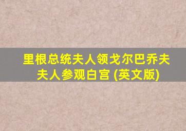 里根总统夫人领戈尔巴乔夫夫人参观白宫 (英文版)